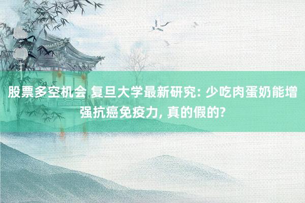 股票多空机会 复旦大学最新研究: 少吃肉蛋奶能增强抗癌免疫力, 真的假的?