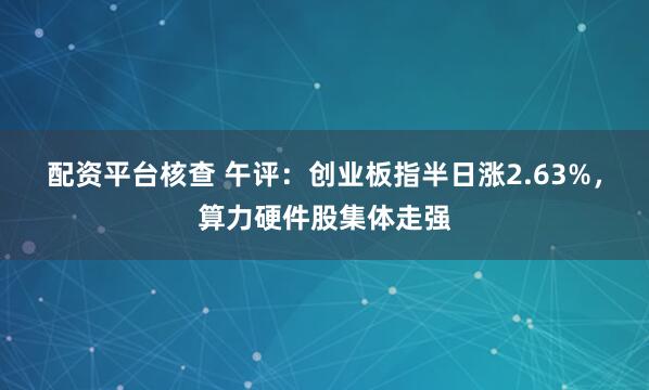配资平台核查 午评：创业板指半日涨2.63%，算力硬件股集体走强