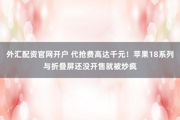 外汇配资官网开户 代抢费高达千元！苹果18系列与折叠屏还没开售就被炒疯