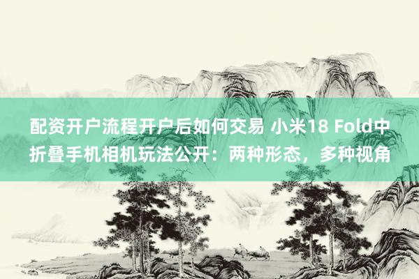 配资开户流程开户后如何交易 小米18 Fold中折叠手机相机玩法公开：两种形态，多种视角