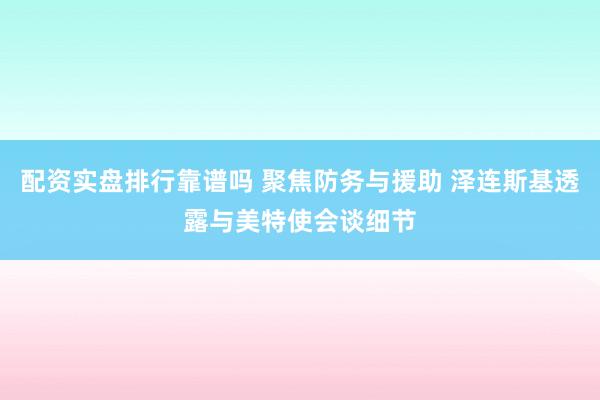 配资实盘排行靠谱吗 聚焦防务与援助 泽连斯基透露与美特使会谈细节