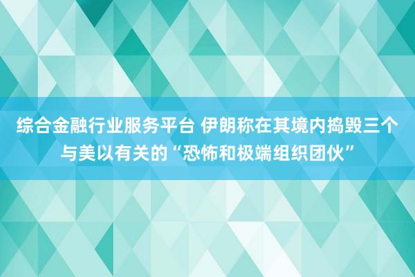 综合金融行业服务平台 伊朗称在其境内捣毁三个与美以有关的“恐怖和极端组织团伙”