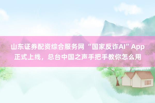 山东证券配资综合服务网 “国家反诈AI”App正式上线，总台中国之声手把手教你怎么用