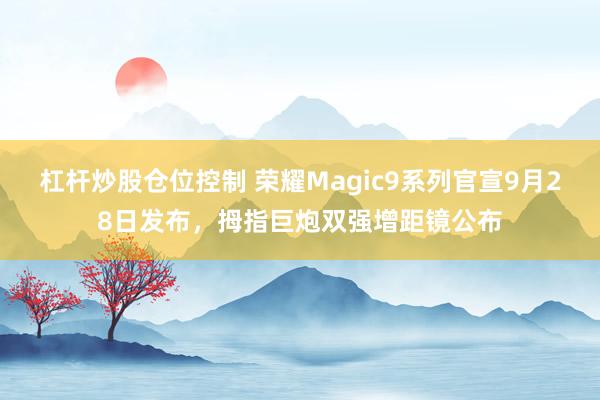 杠杆炒股仓位控制 荣耀Magic9系列官宣9月28日发布，拇指巨炮双强增距镜公布