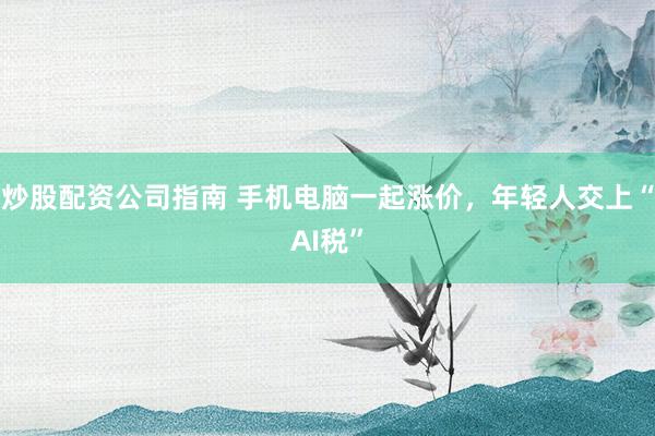 炒股配资公司指南 手机电脑一起涨价,年轻人交上“AI税”