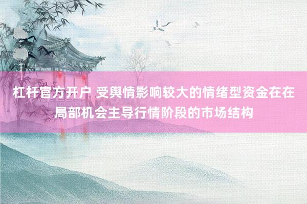 杠杆官方开户 受舆情影响较大的情绪型资金在在局部机会主导行情阶段的市场结构