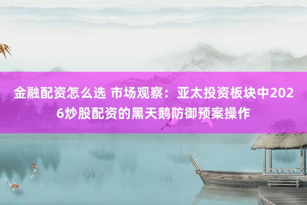 金融配资怎么选 市场观察：亚太投资板块中2026炒股配资的黑天鹅防御预案操作