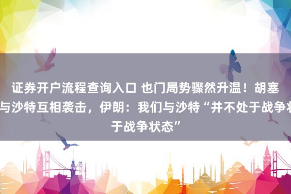 证券开户流程查询入口 也门局势骤然升温！胡塞武装与沙特互相袭击，伊朗：我们与沙特“并不处于战争状态”
