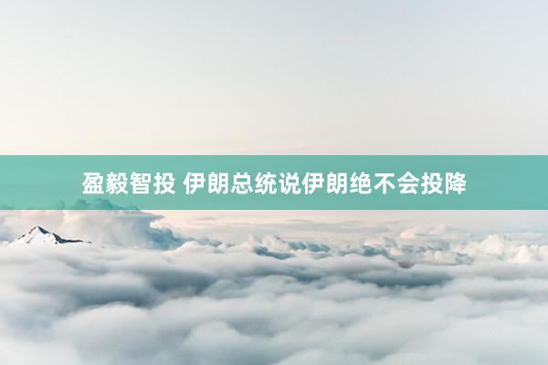 盈毅智投 伊朗总统说伊朗绝不会投降