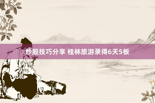 炒股技巧分享 桂林旅游录得6天5板