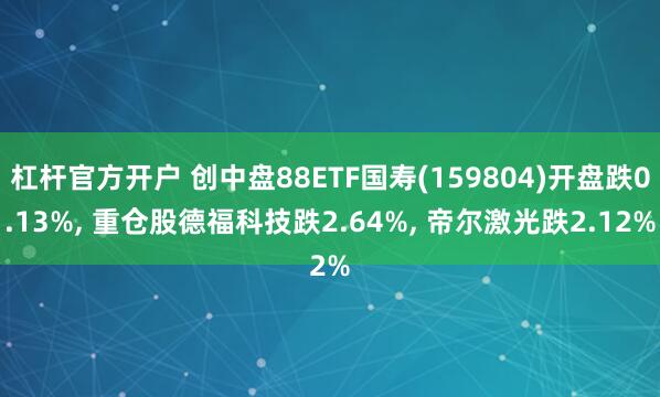 杠杆官方开户 创中盘88ETF国寿(159804)开盘跌0.13%, 重仓股德福科技跌2.64%, 帝尔激光跌2.12%