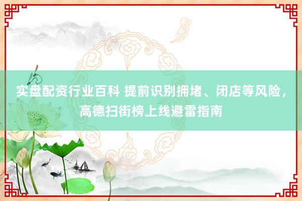 实盘配资行业百科 提前识别拥堵、闭店等风险，高德扫街榜上线避雷指南