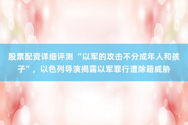 股票配资详细评测 “以军的攻击不分成年人和孩子”，以色列导演揭露以军罪行遭除籍威胁
