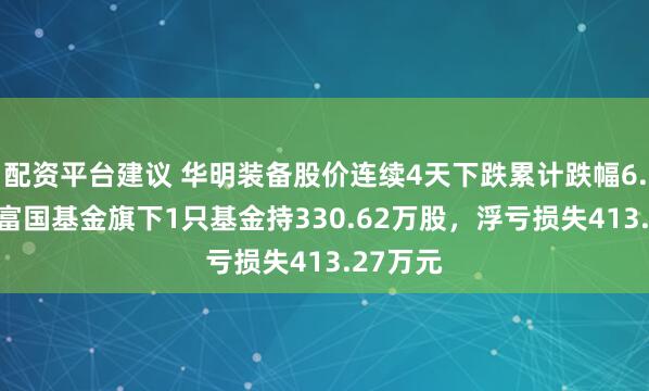 配资平台建议 华明装备股价连续4天下跌累计跌幅6.31%，富国基金旗下1只基金持330.62万股，浮亏损失413.27万元
