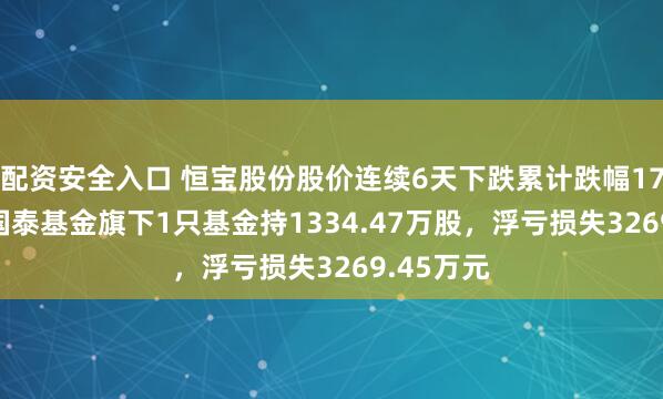 配资安全入口 恒宝股份股价连续6天下跌累计跌幅17.44%，国泰基金旗下1只基金持1334.47万股，浮亏损失3269.45万元