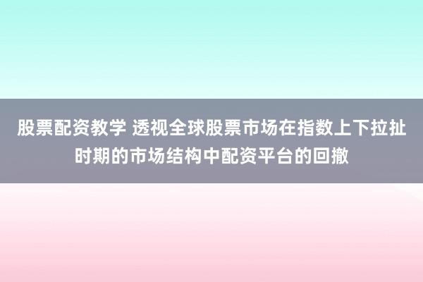 股票配资教学 透视全球股票市场在指数上下拉扯时期的市场结构中配资平台的回撤