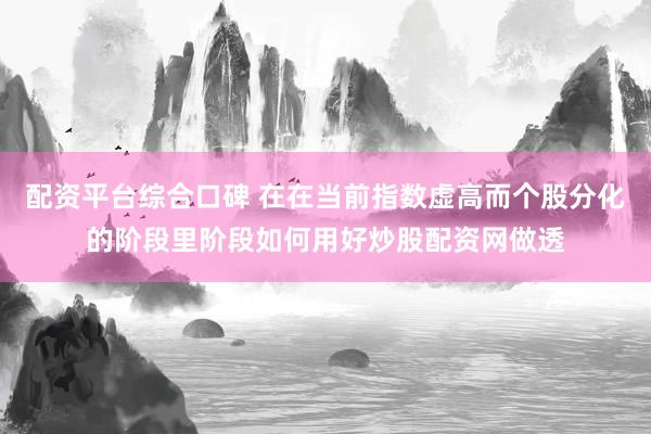 配资平台综合口碑 在在当前指数虚高而个股分化的阶段里阶段如何用好炒股配资网做透