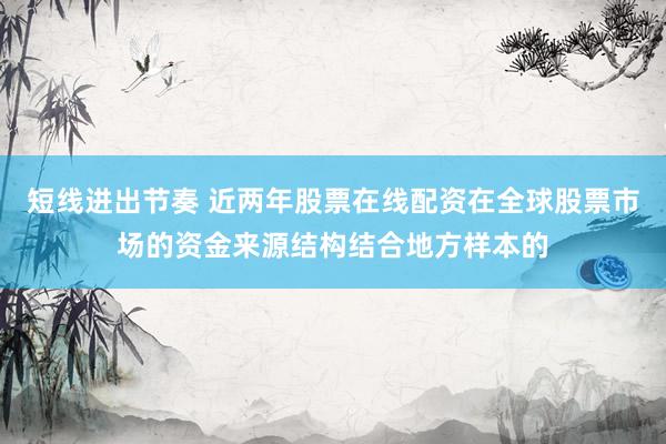 短线进出节奏 近两年股票在线配资在全球股票市场的资金来源结构结合地方样本的