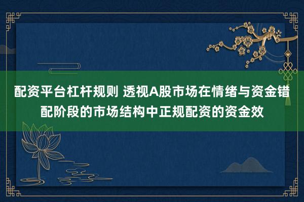 配资平台杠杆规则 透视A股市场在情绪与资金错配阶段的市场结构中正规配资的资金效
