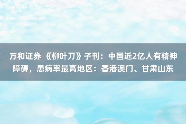 万和证券 《柳叶刀》子刊：中国近2亿人有精神障碍，患病率最高地区：香港澳门、甘肃山东