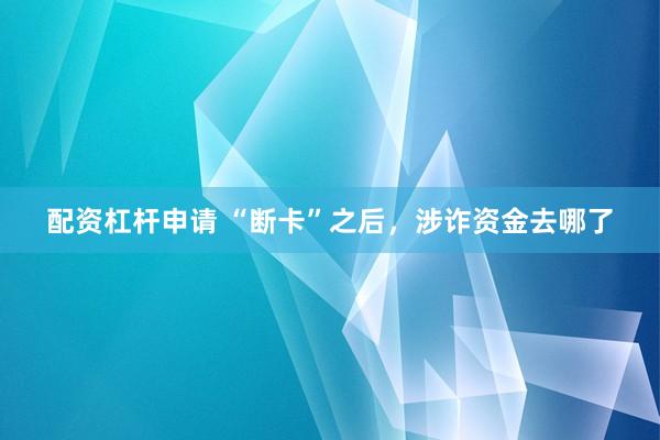 配资杠杆申请 “断卡”之后，涉诈资金去哪了