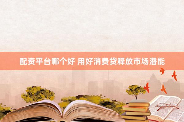 配资平台哪个好 用好消费贷释放市场潜能