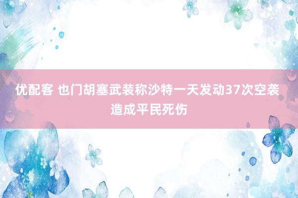 优配客 也门胡塞武装称沙特一天发动37次空袭 造成平民死伤