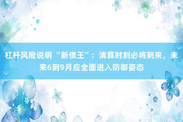 杠杆风险说明 “新债王”：清算时刻必将到来，未来6到9月应全面进入防御姿态