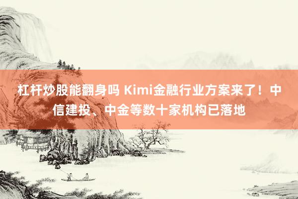 杠杆炒股能翻身吗 Kimi金融行业方案来了！中信建投、中金等数十家机构已落地