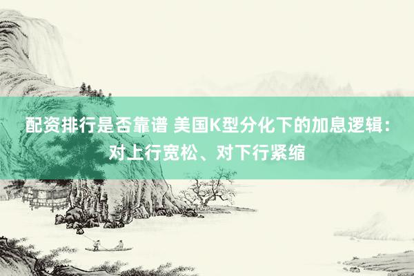 配资排行是否靠谱 美国K型分化下的加息逻辑：对上行宽松、对下行紧缩