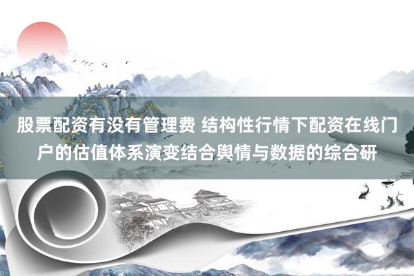 股票配资有没有管理费 结构性行情下配资在线门户的估值体系演变结合舆情与数据的综合研