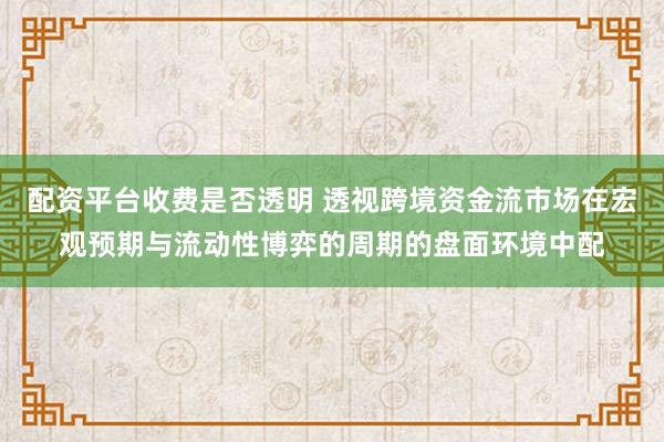 配资平台收费是否透明 透视跨境资金流市场在宏观预期与流动性博弈的周期的盘面环境中配