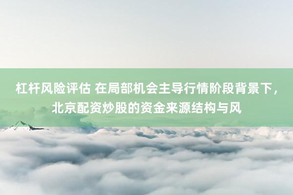 杠杆风险评估 在局部机会主导行情阶段背景下，北京配资炒股的资金来源结构与风