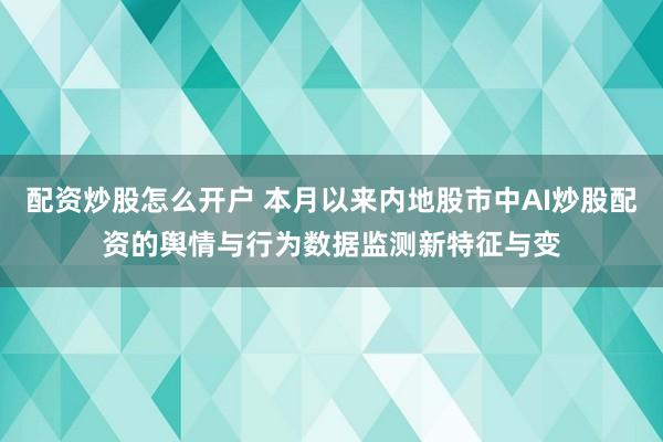 配资炒股怎么开户 本月以来内地股市中AI炒股配资的舆情与行为数据监测新特征与变