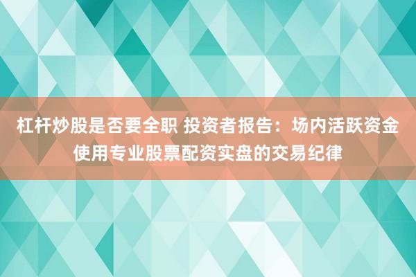 杠杆炒股是否要全职 投资者报告：场内活跃资金使用专业股票配资实盘的交易纪律