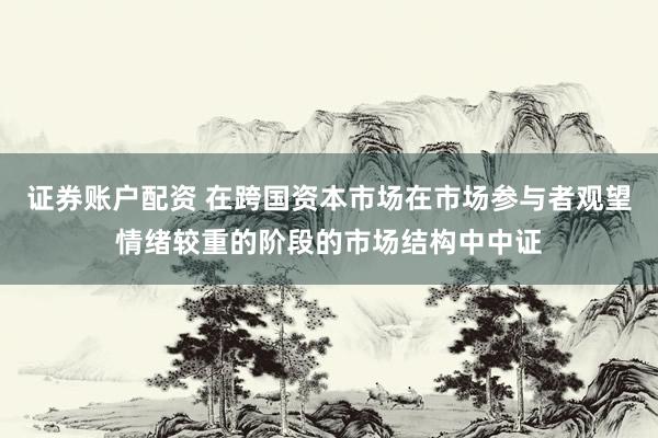 证券账户配资 在跨国资本市场在市场参与者观望情绪较重的阶段的市场结构中中证
