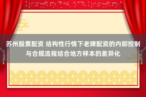 苏州股票配资 结构性行情下老牌配资的内部控制与合规流程结合地方样本的差异化