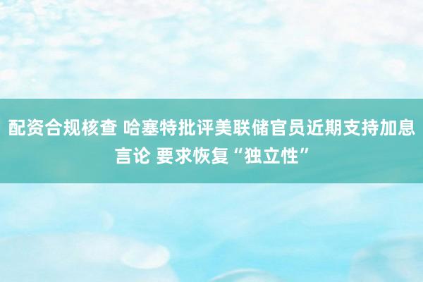 配资合规核查 哈塞特批评美联储官员近期支持加息言论 要求恢复“独立性”