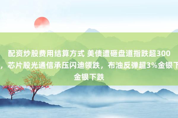 配资炒股费用结算方式 美债遭砸盘道指跌超300点 ，芯片股光通信承压闪迪领跌，布油反弹超3%金银下跌