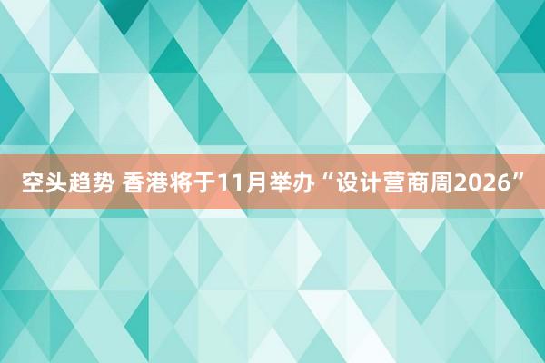 空头趋势 香港将于11月举办“设计营商周2026”